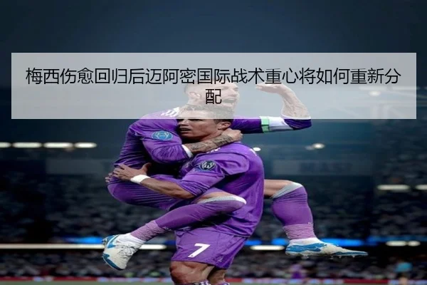 梅西伤愈回归后迈阿密国际战术重心将如何重新分配