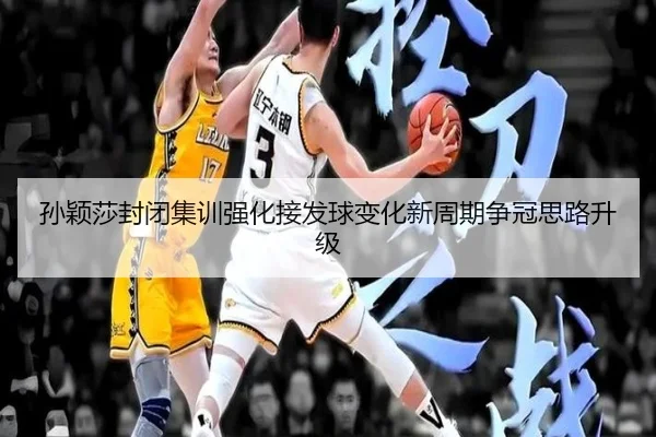 孙颖莎封闭集训强化接发球变化新周期争冠思路升级